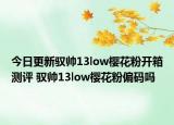 今日更新馭帥13low櫻花粉開(kāi)箱測(cè)評(píng) 馭帥13low櫻花粉偏碼嗎