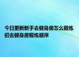 今日更新新手去健身房怎么鍛煉 初去健身房鍛煉順序