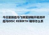 今日更新彪馬飛碟籃球鞋開箱測(cè)評(píng) 彪馬DISC REBIRTH 鞋帶怎么系
