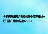 今日更新國產(chǎn)跑鞋哪個系列比較好 國產(chǎn)跑鞋推薦2021