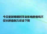 今日更新睡眠時常會影響胖瘦嗎不僅長胖自制力還會下降