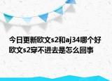 今日更新歐文s2和aj34哪個好 歐文s2穿不進去是怎么回事