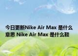 今日更新Nike Air Max 是什么意思 Nike Air Max 是什么鞋