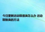 今日更新運動鞋很臭怎么辦 運動鞋除臭的方法