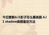 今日更新AJ1影子怎么看真假 AJ1 shadow真假鑒定方法