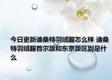 今日更新迪桑特羽絨服怎么樣 迪桑特羽絨服首爾版和東京版區(qū)別是什么