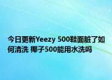 今日更新Yeezy 500鞋面臟了如何清洗 椰子500能用水洗嗎