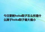今日更新hoka鞋子怎么樣是什么牌子hoka鞋子偏大偏小