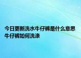 今日更新洗水牛仔褲是什么意思 牛仔褲如何洗滌