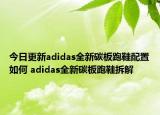 今日更新adidas全新碳板跑鞋配置如何 adidas全新碳板跑鞋拆解