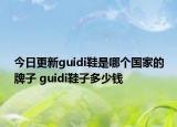 今日更新guidi鞋是哪個(gè)國(guó)家的牌子 guidi鞋子多少錢