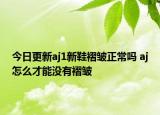 今日更新aj1新鞋褶皺正常嗎 aj怎么才能沒(méi)有褶皺