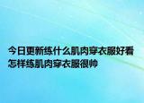 今日更新練什么肌肉穿衣服好看 怎樣練肌肉穿衣服很帥