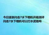 今日更新閃擊7水下相機(jī)開箱測評 閃擊7水下相機(jī)可以打水泥地嗎