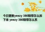 今日更新yeezy 380鞋帶怎么拆下來(lái) yeezy 380鞋帶怎么系