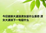 今日更新大波浪渣女是什么意思 渣女大波浪下一句是什么