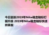 今日更新2019年Nike鞋盒鞋標打假升級 2019年Nike鞋盒鞋標快速辨真假