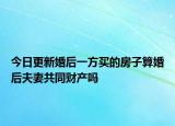 今日更新婚后一方買的房子算婚后夫妻共同財產(chǎn)嗎