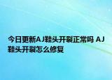 今日更新AJ鞋頭開裂正常嗎 AJ鞋頭開裂怎么修復(fù)