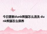 今日更新dunk熊貓?jiān)趺辞逑?dunk熊貓?jiān)趺幢ｐB(yǎng)