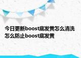 今日更新boost底發(fā)黃怎么清洗 怎么防止boost底發(fā)黃