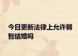 今日更新法律上允許弱智結(jié)婚嗎