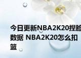 今日更新NBA2K20捏臉數(shù)據(jù) NBA2K20怎么扣籃