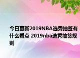 今日更新2019NBA選秀抽簽有什么看點 2019nba選秀抽簽規(guī)則