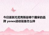 今日更新尤尼克斯是哪個(gè)國(guó)家的品牌 yonex運(yùn)動(dòng)裝備怎么樣