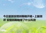 今日更新安踏創(chuàng)跑鞋開箱+上腳測評 安踏創(chuàng)跑鞋用了什么科技