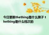 今日更新thething是什么牌子 thething是什么檔次的