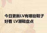 今日更新LV有哪些鞋子好看 LV潮鞋盤點
