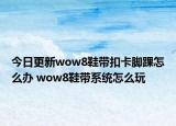 今日更新wow8鞋帶扣卡腳踝怎么辦 wow8鞋帶系統(tǒng)怎么玩