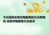 今日更新去除穿鞋腳臭的方法有哪些 去除穿鞋腳臭方法盤點(diǎn)