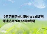 今日更新阿迪達斯Niteball評測 阿迪達斯Niteball鞋底硬