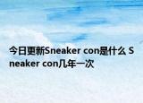 今日更新Sneaker con是什么 Sneaker con幾年一次