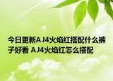 今日更新AJ4火焰紅搭配什么褲子好看 AJ4火焰紅怎么搭配