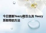 今日更新Yeezy鞋怎么洗 Yeezy系鞋帶的方法