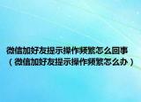 微信加好友提示操作頻繁怎么回事（微信加好友提示操作頻繁怎么辦）