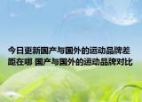 今日更新國(guó)產(chǎn)與國(guó)外的運(yùn)動(dòng)品牌差距在哪 國(guó)產(chǎn)與國(guó)外的運(yùn)動(dòng)品牌對(duì)比