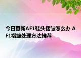 今日更新AF1鞋頭褶皺怎么辦 AF1褶皺處理方法推薦