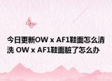 今日更新OW x AF1鞋面怎么清洗 OW x AF1鞋面臟了怎么辦