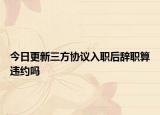 今日更新三方協議入職后辭職算違約嗎