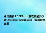 今日更新ADERError衛(wèi)衣真的多少錢 ADERError楊冪同款衛(wèi)衣真假怎么看