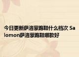 今日更新薩洛蒙跑鞋什么檔次 Salomon薩洛蒙跑鞋哪款好