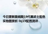 今日更新詹姆斯19代黑武士配色實物圖賞析 lbj19配置測評