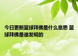 今日更新籃球拜佛是什么意思 籃球拜佛是誰(shuí)發(fā)明的