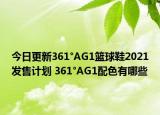 今日更新361°AG1籃球鞋2021發(fā)售計劃 361°AG1配色有哪些