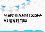 今日更新AJ是什么牌子 AJ是喬丹的嗎