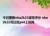 今日更新nba2k21球員評(píng)分 nba2k21可以在ps4上玩嗎